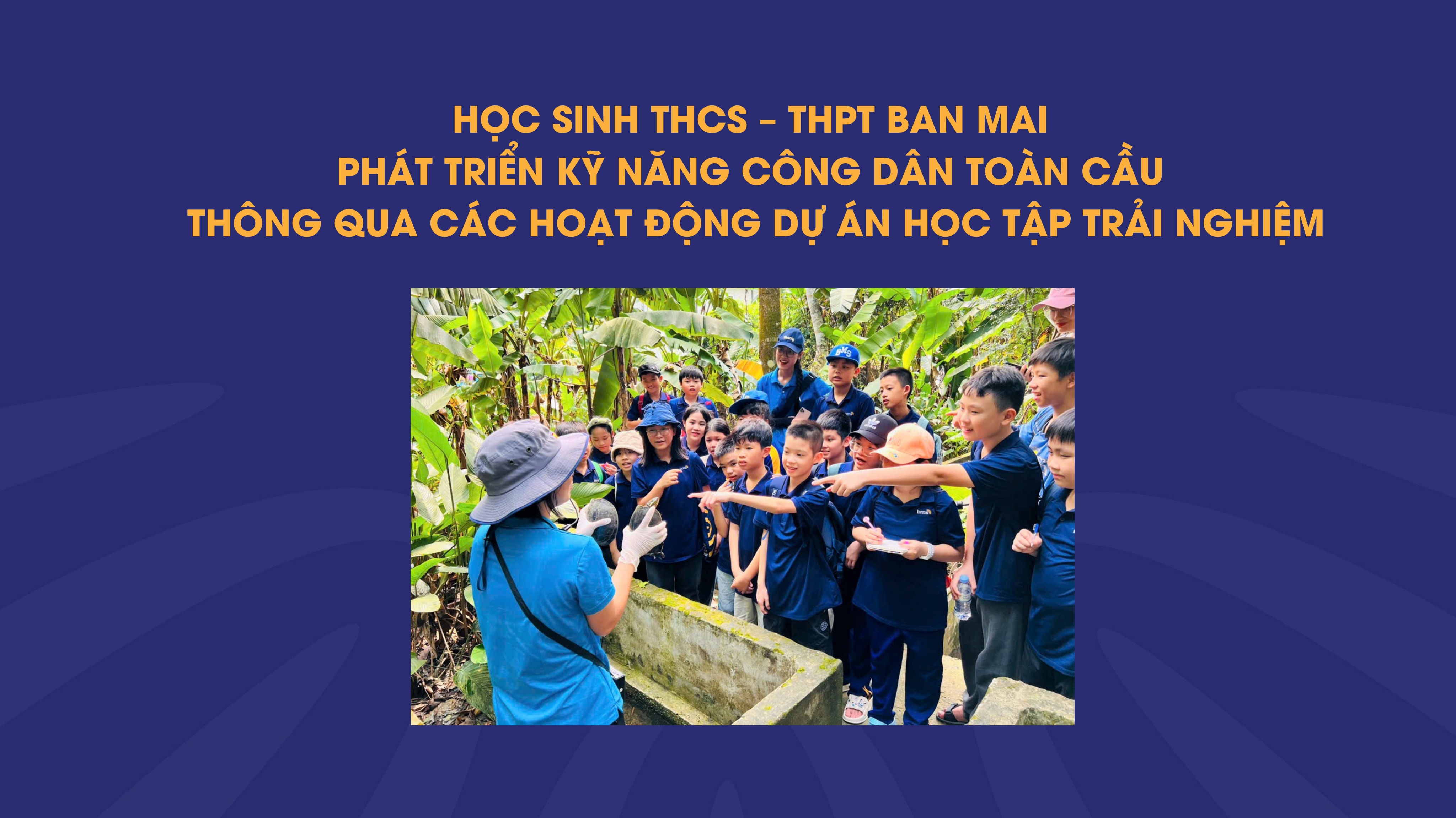 Học sinh THCS - THPT Ban Mai phát triển kỹ năng công dân toàn cầu thông qua các hoạt động dự án học tập trải nghiệm